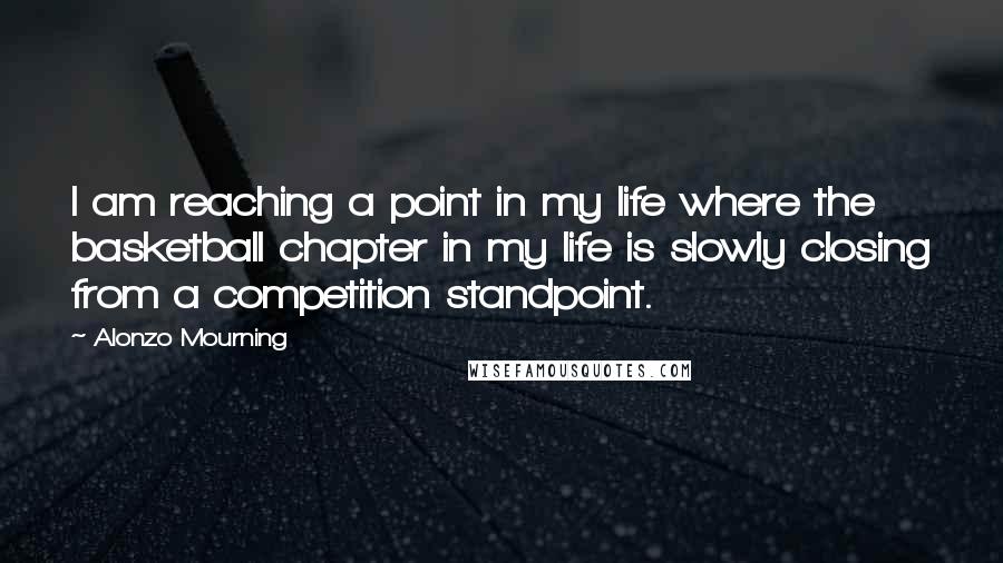 Alonzo Mourning Quotes: I am reaching a point in my life where the basketball chapter in my life is slowly closing from a competition standpoint.