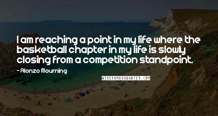 Alonzo Mourning Quotes: I am reaching a point in my life where the basketball chapter in my life is slowly closing from a competition standpoint.