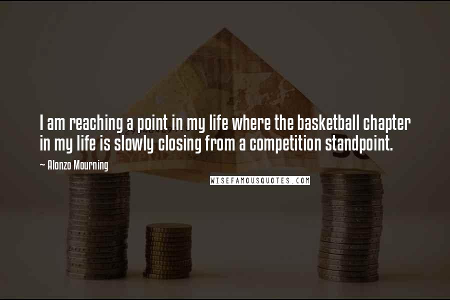 Alonzo Mourning Quotes: I am reaching a point in my life where the basketball chapter in my life is slowly closing from a competition standpoint.