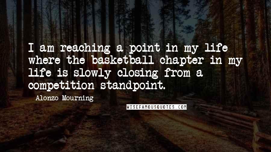 Alonzo Mourning Quotes: I am reaching a point in my life where the basketball chapter in my life is slowly closing from a competition standpoint.