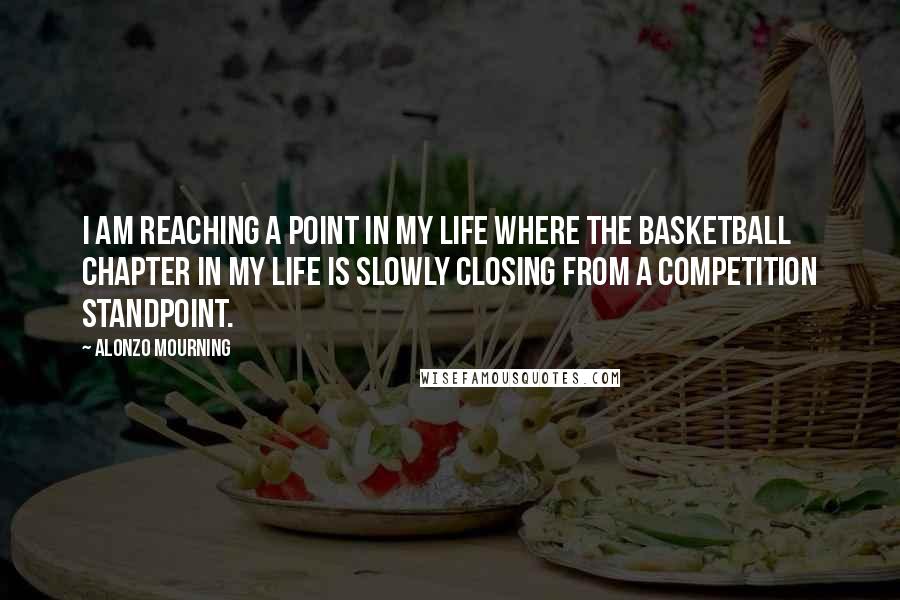 Alonzo Mourning Quotes: I am reaching a point in my life where the basketball chapter in my life is slowly closing from a competition standpoint.