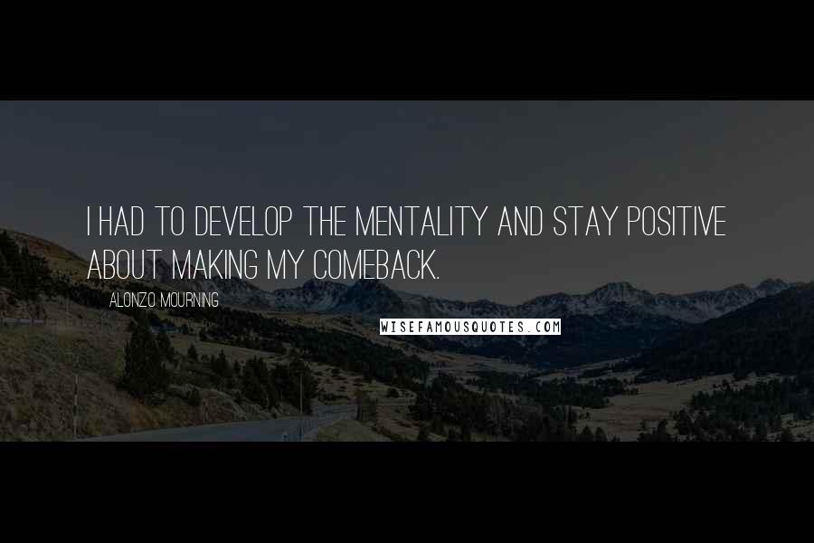 Alonzo Mourning Quotes: I had to develop the mentality and stay positive about making my comeback.