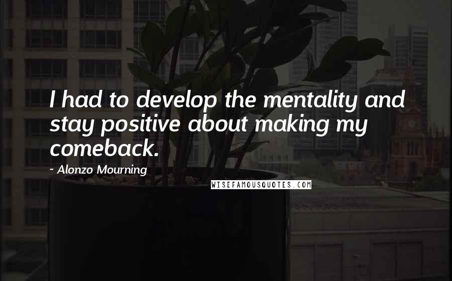 Alonzo Mourning Quotes: I had to develop the mentality and stay positive about making my comeback.