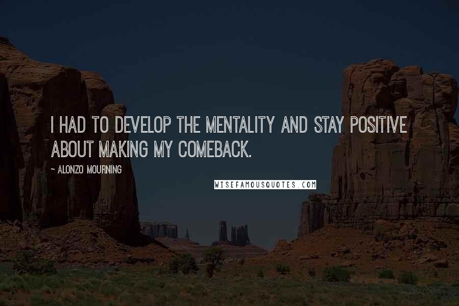 Alonzo Mourning Quotes: I had to develop the mentality and stay positive about making my comeback.