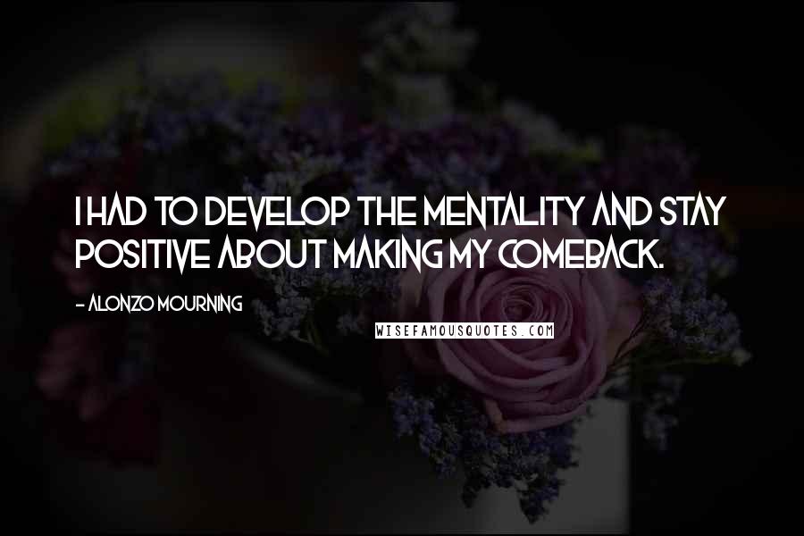 Alonzo Mourning Quotes: I had to develop the mentality and stay positive about making my comeback.