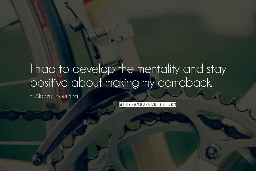 Alonzo Mourning Quotes: I had to develop the mentality and stay positive about making my comeback.