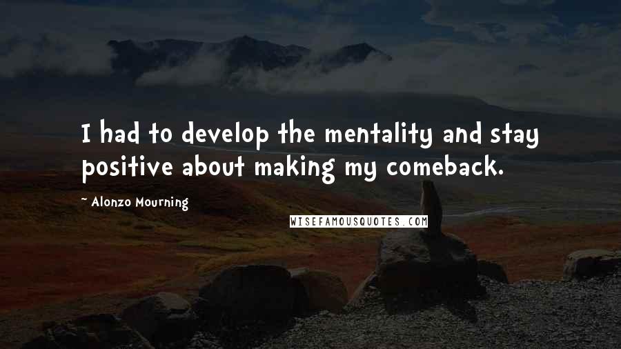 Alonzo Mourning Quotes: I had to develop the mentality and stay positive about making my comeback.