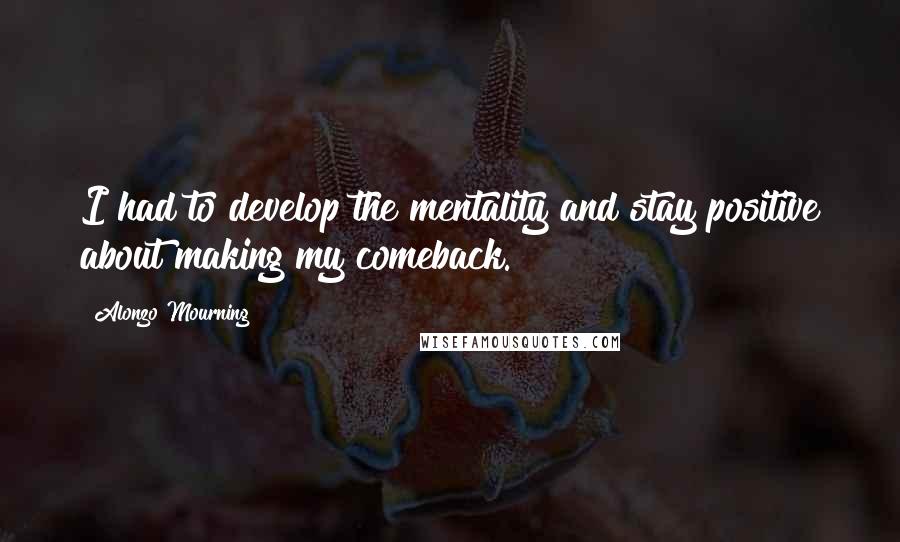 Alonzo Mourning Quotes: I had to develop the mentality and stay positive about making my comeback.