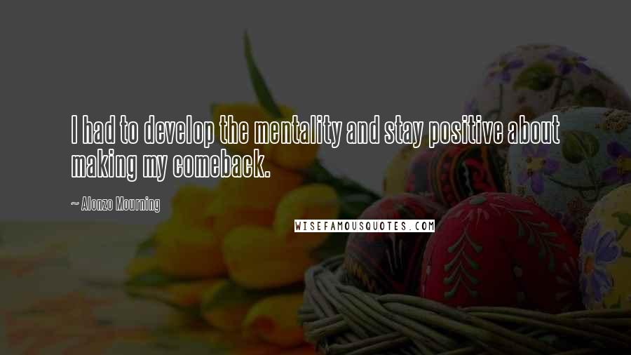 Alonzo Mourning Quotes: I had to develop the mentality and stay positive about making my comeback.