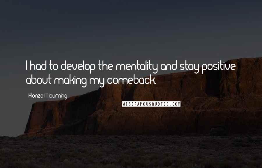 Alonzo Mourning Quotes: I had to develop the mentality and stay positive about making my comeback.