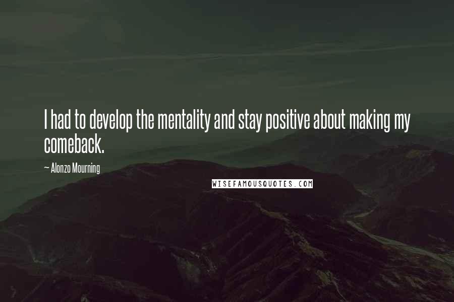 Alonzo Mourning Quotes: I had to develop the mentality and stay positive about making my comeback.