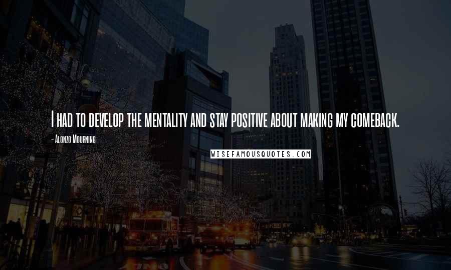 Alonzo Mourning Quotes: I had to develop the mentality and stay positive about making my comeback.