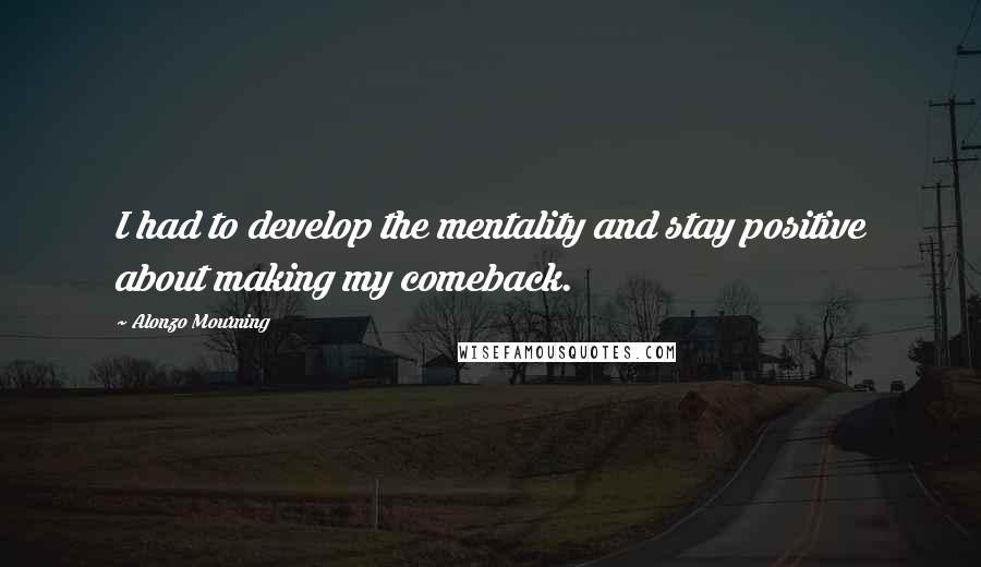 Alonzo Mourning Quotes: I had to develop the mentality and stay positive about making my comeback.