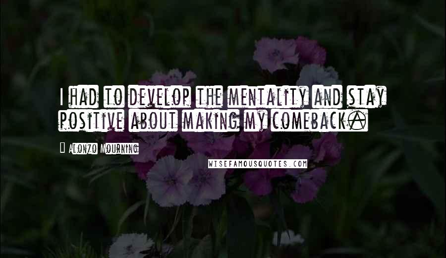 Alonzo Mourning Quotes: I had to develop the mentality and stay positive about making my comeback.