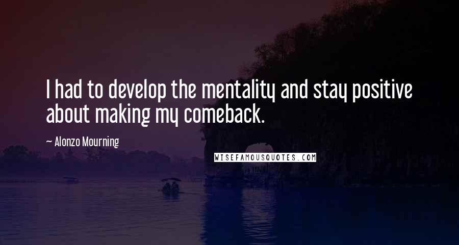 Alonzo Mourning Quotes: I had to develop the mentality and stay positive about making my comeback.