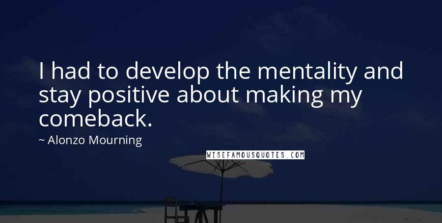 Alonzo Mourning Quotes: I had to develop the mentality and stay positive about making my comeback.