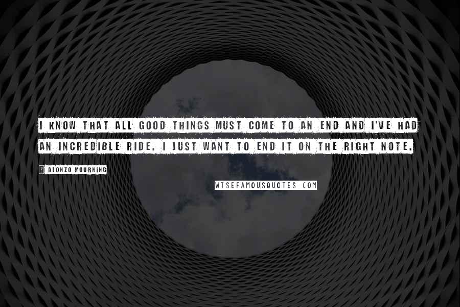 Alonzo Mourning Quotes: I know that all good things must come to an end and I've had an incredible ride. I just want to end it on the right note.