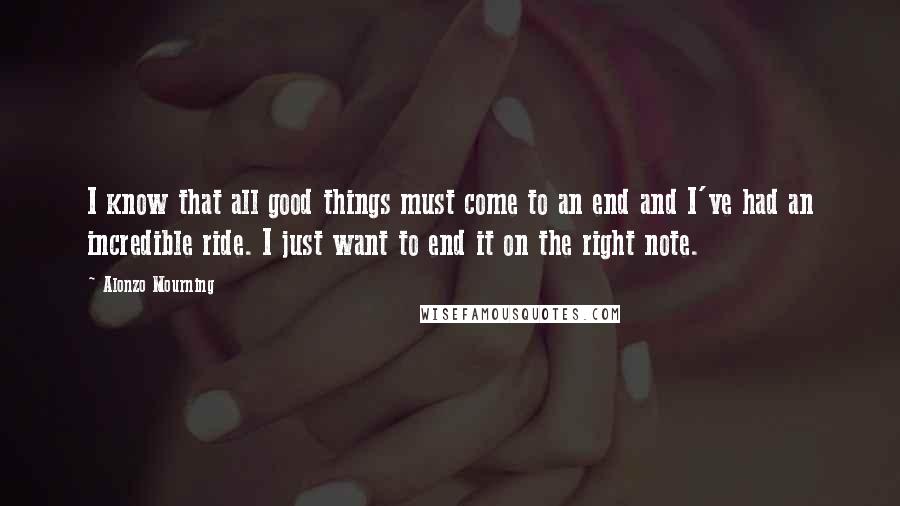 Alonzo Mourning Quotes: I know that all good things must come to an end and I've had an incredible ride. I just want to end it on the right note.