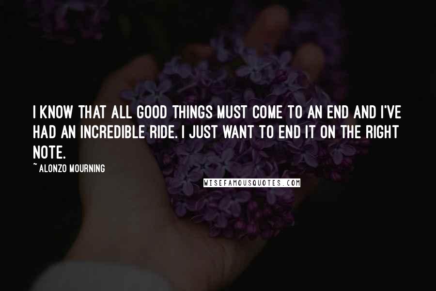 Alonzo Mourning Quotes: I know that all good things must come to an end and I've had an incredible ride. I just want to end it on the right note.