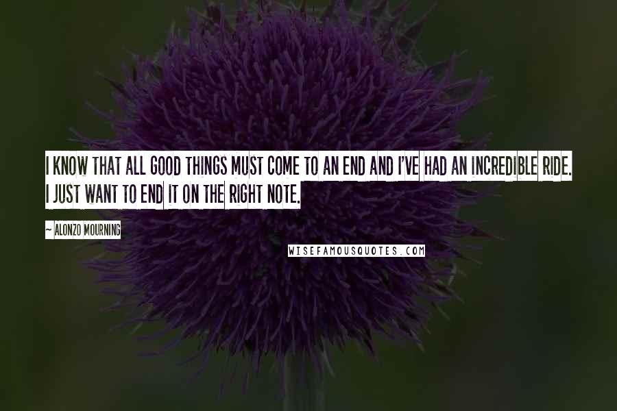 Alonzo Mourning Quotes: I know that all good things must come to an end and I've had an incredible ride. I just want to end it on the right note.