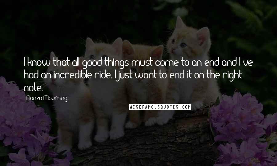 Alonzo Mourning Quotes: I know that all good things must come to an end and I've had an incredible ride. I just want to end it on the right note.