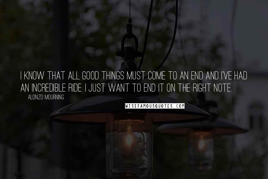 Alonzo Mourning Quotes: I know that all good things must come to an end and I've had an incredible ride. I just want to end it on the right note.