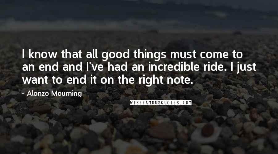 Alonzo Mourning Quotes: I know that all good things must come to an end and I've had an incredible ride. I just want to end it on the right note.