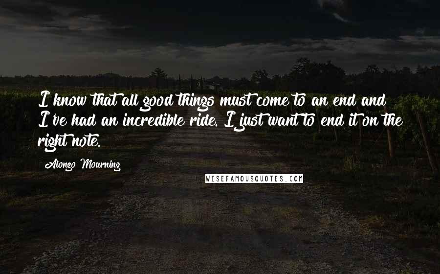 Alonzo Mourning Quotes: I know that all good things must come to an end and I've had an incredible ride. I just want to end it on the right note.