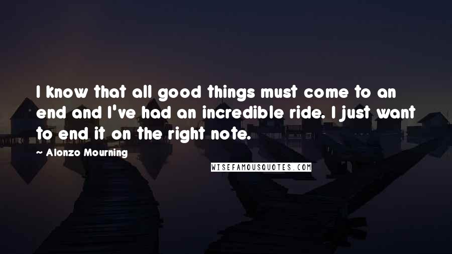 Alonzo Mourning Quotes: I know that all good things must come to an end and I've had an incredible ride. I just want to end it on the right note.