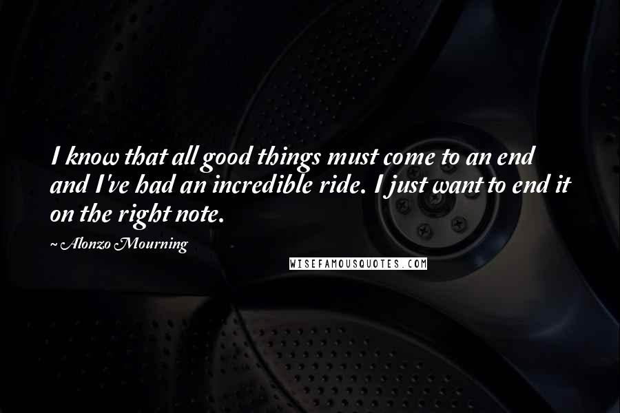 Alonzo Mourning Quotes: I know that all good things must come to an end and I've had an incredible ride. I just want to end it on the right note.