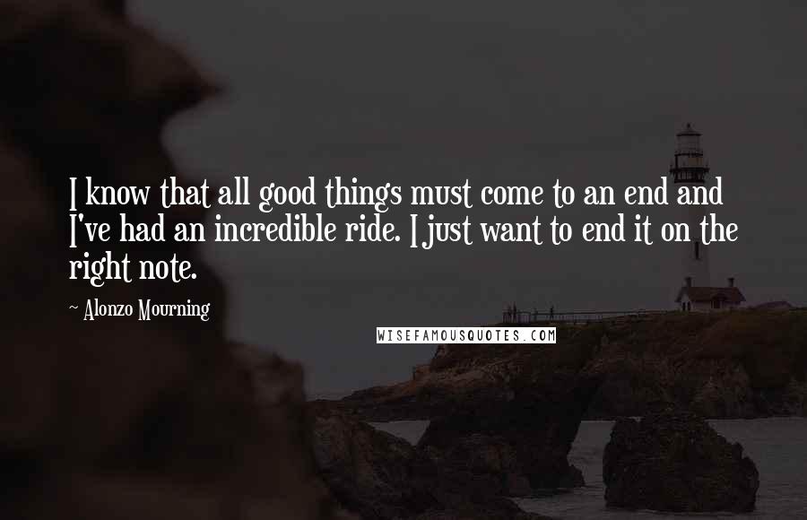 Alonzo Mourning Quotes: I know that all good things must come to an end and I've had an incredible ride. I just want to end it on the right note.