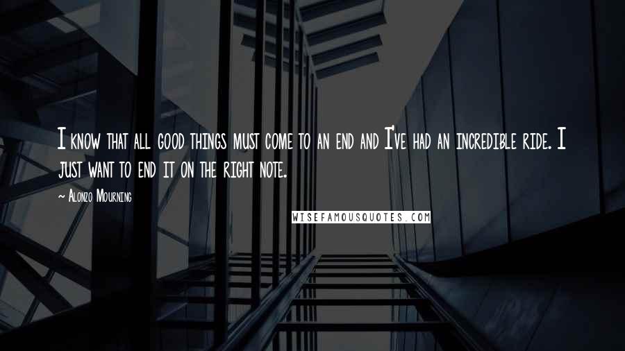 Alonzo Mourning Quotes: I know that all good things must come to an end and I've had an incredible ride. I just want to end it on the right note.