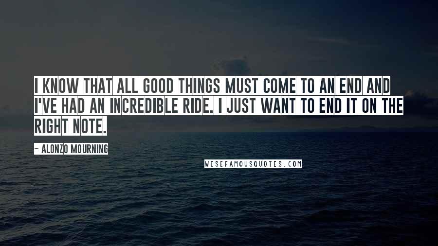 Alonzo Mourning Quotes: I know that all good things must come to an end and I've had an incredible ride. I just want to end it on the right note.