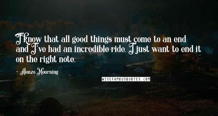 Alonzo Mourning Quotes: I know that all good things must come to an end and I've had an incredible ride. I just want to end it on the right note.