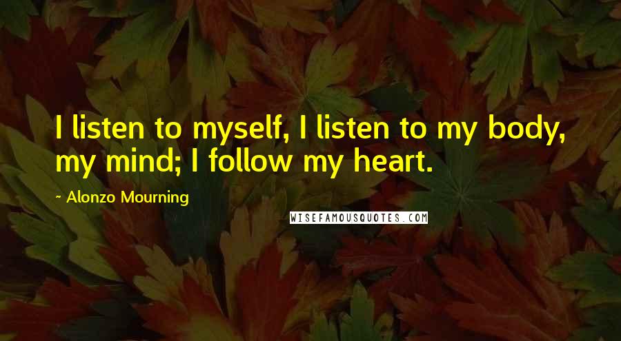 Alonzo Mourning Quotes: I listen to myself, I listen to my body, my mind; I follow my heart.