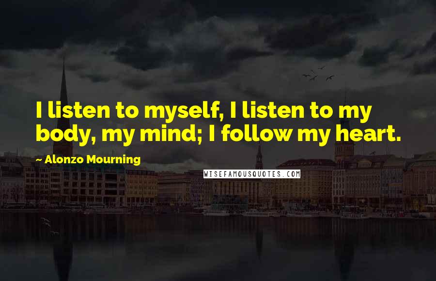 Alonzo Mourning Quotes: I listen to myself, I listen to my body, my mind; I follow my heart.