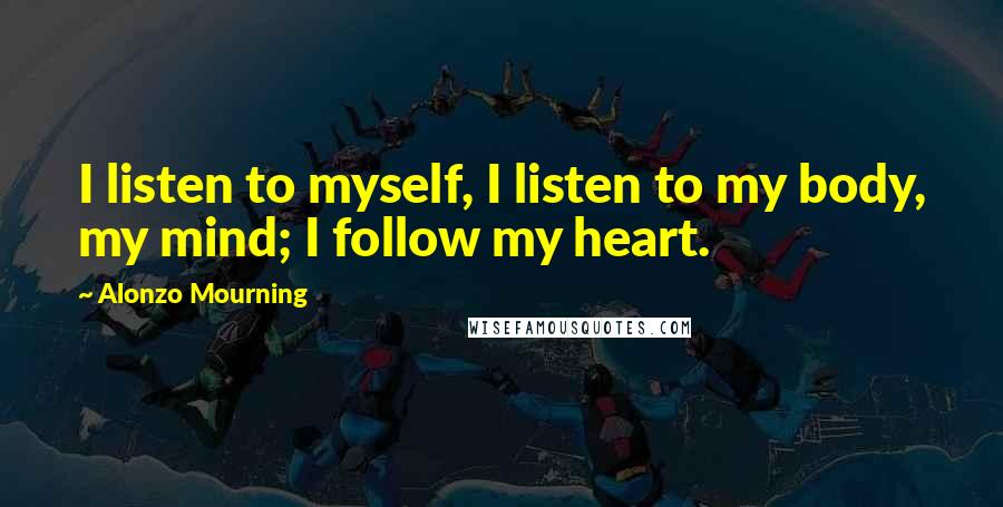 Alonzo Mourning Quotes: I listen to myself, I listen to my body, my mind; I follow my heart.