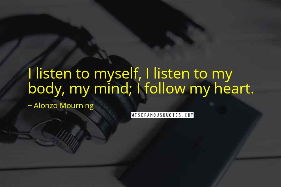 Alonzo Mourning Quotes: I listen to myself, I listen to my body, my mind; I follow my heart.