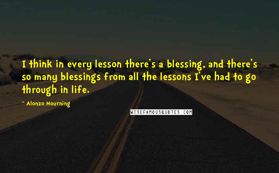 Alonzo Mourning Quotes: I think in every lesson there's a blessing, and there's so many blessings from all the lessons I've had to go through in life.