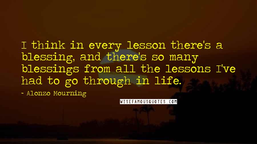 Alonzo Mourning Quotes: I think in every lesson there's a blessing, and there's so many blessings from all the lessons I've had to go through in life.