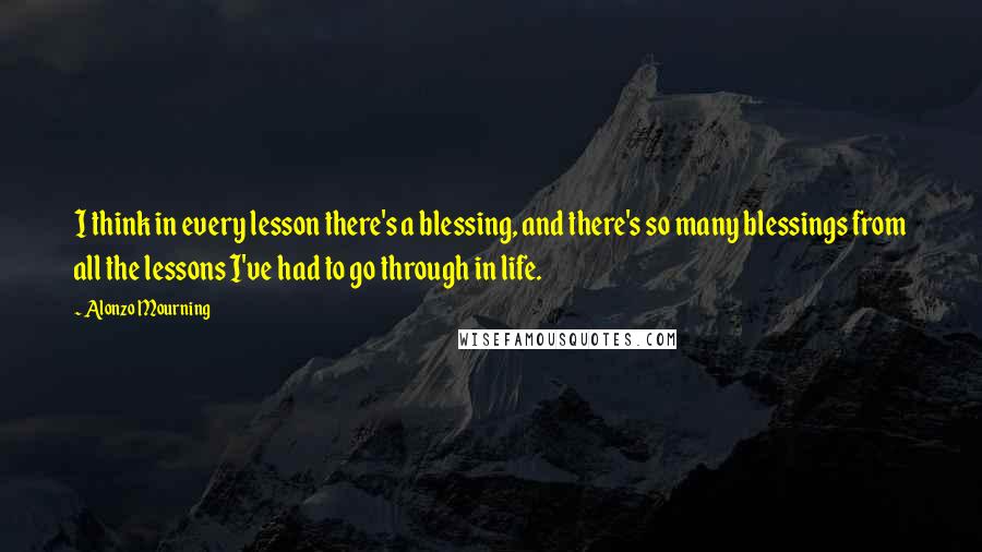 Alonzo Mourning Quotes: I think in every lesson there's a blessing, and there's so many blessings from all the lessons I've had to go through in life.