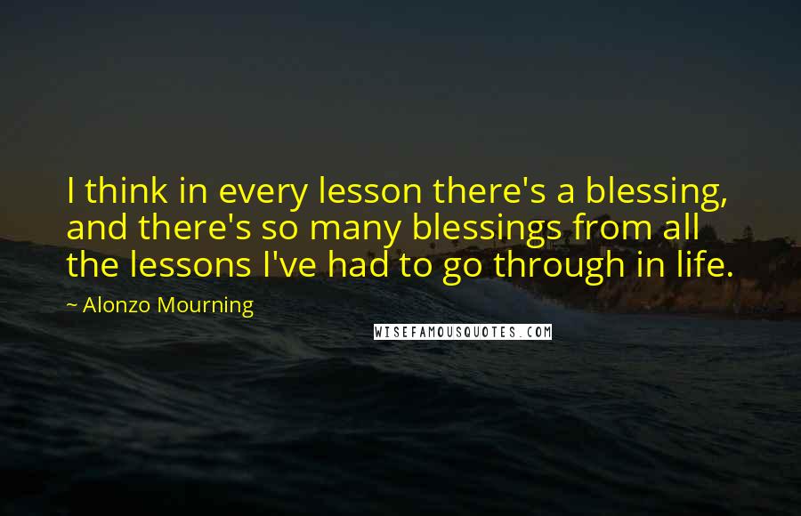 Alonzo Mourning Quotes: I think in every lesson there's a blessing, and there's so many blessings from all the lessons I've had to go through in life.