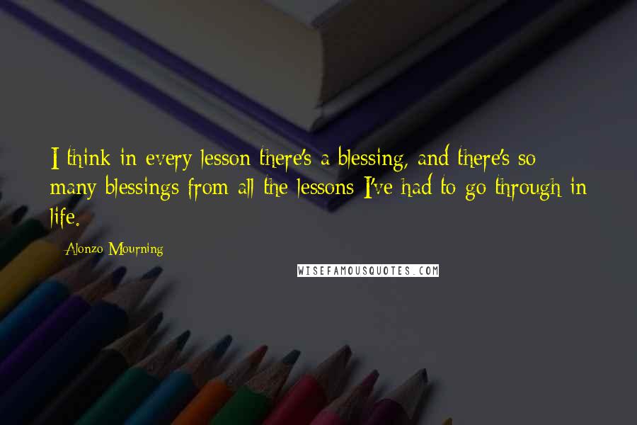 Alonzo Mourning Quotes: I think in every lesson there's a blessing, and there's so many blessings from all the lessons I've had to go through in life.