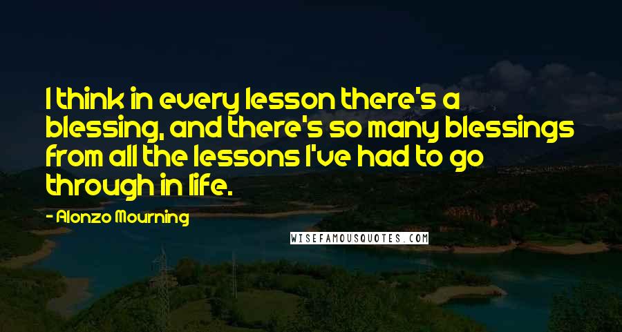 Alonzo Mourning Quotes: I think in every lesson there's a blessing, and there's so many blessings from all the lessons I've had to go through in life.