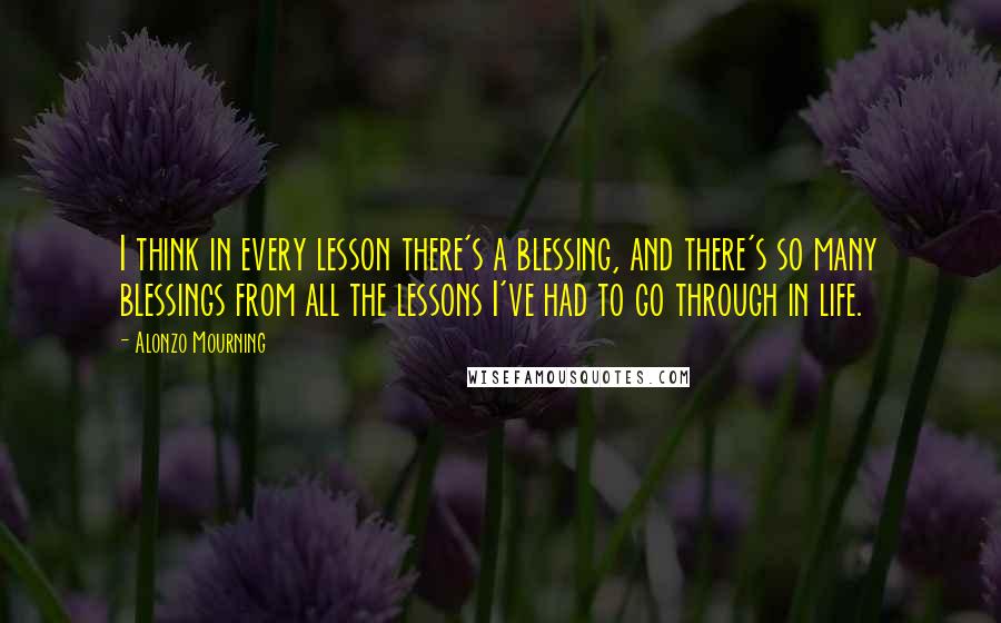 Alonzo Mourning Quotes: I think in every lesson there's a blessing, and there's so many blessings from all the lessons I've had to go through in life.