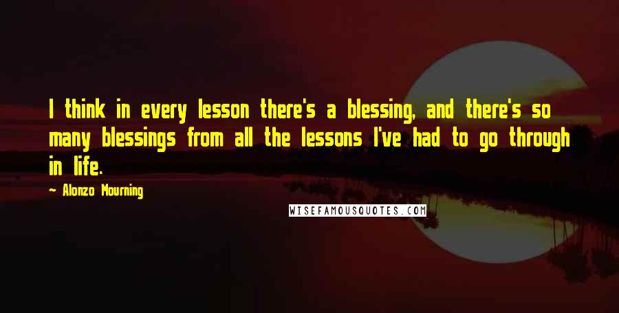 Alonzo Mourning Quotes: I think in every lesson there's a blessing, and there's so many blessings from all the lessons I've had to go through in life.