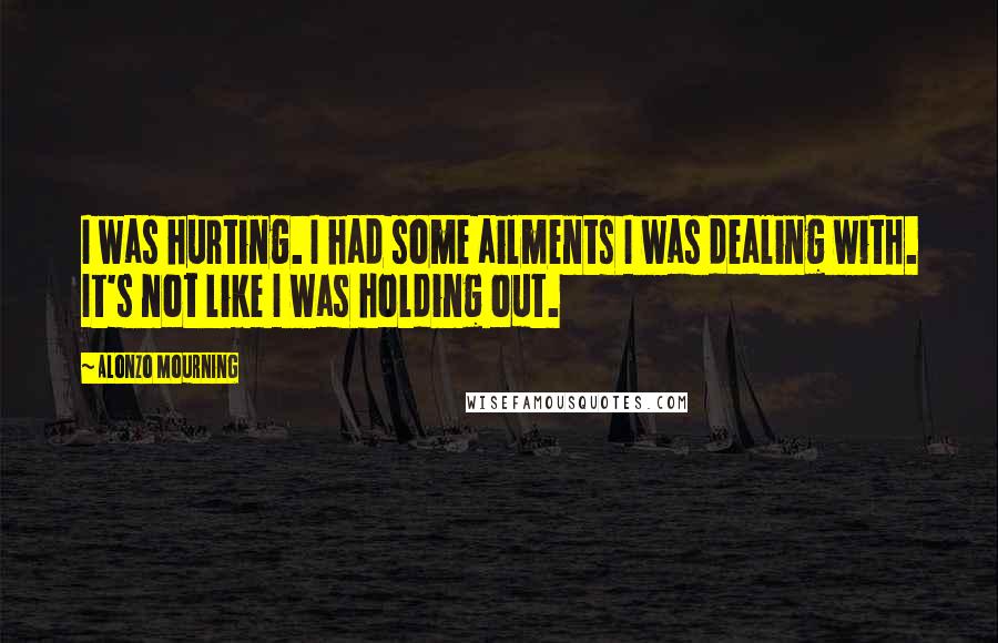 Alonzo Mourning Quotes: I was hurting. I had some ailments I was dealing with. It's not like I was holding out.