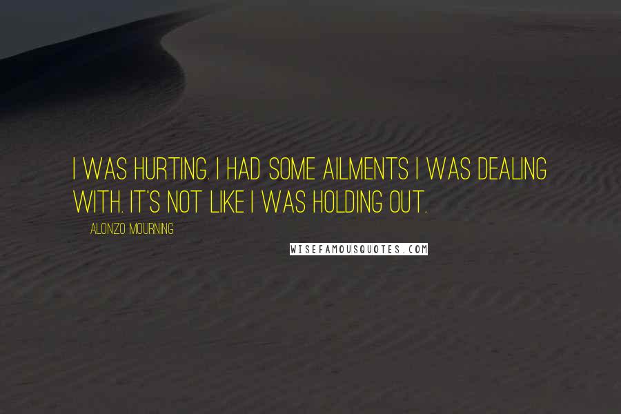 Alonzo Mourning Quotes: I was hurting. I had some ailments I was dealing with. It's not like I was holding out.