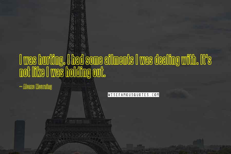 Alonzo Mourning Quotes: I was hurting. I had some ailments I was dealing with. It's not like I was holding out.