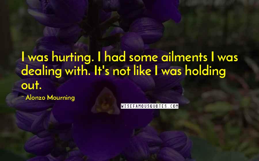 Alonzo Mourning Quotes: I was hurting. I had some ailments I was dealing with. It's not like I was holding out.